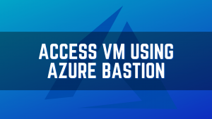 How to Securely Access Virtual Machines using Azure Bastion